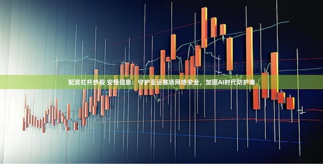 配资杠杆炒股 安恒信息：守护亚运赛场网络安全，加固AI时代防护墙
