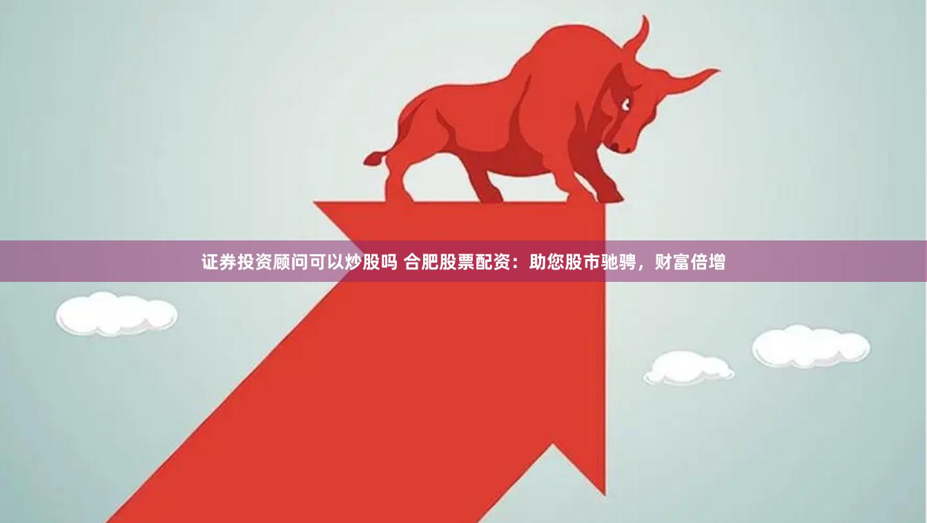 证券投资顾问可以炒股吗 合肥股票配资：助您股市驰骋，财富倍增