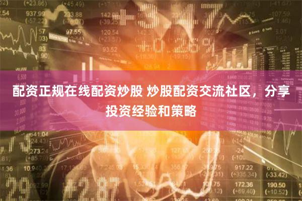 配资正规在线配资炒股 炒股配资交流社区，分享投资经验和策略