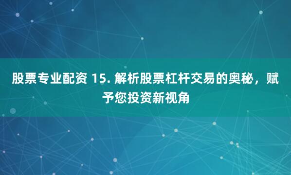 股票专业配资 15. 解析股票杠杆交易的奥秘，赋予您投资新视角