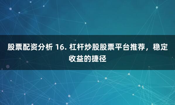 股票配资分析 16. 杠杆炒股股票平台推荐，稳定收益的捷径