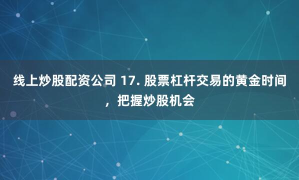 线上炒股配资公司 17. 股票杠杆交易的黄金时间，把握炒股机会