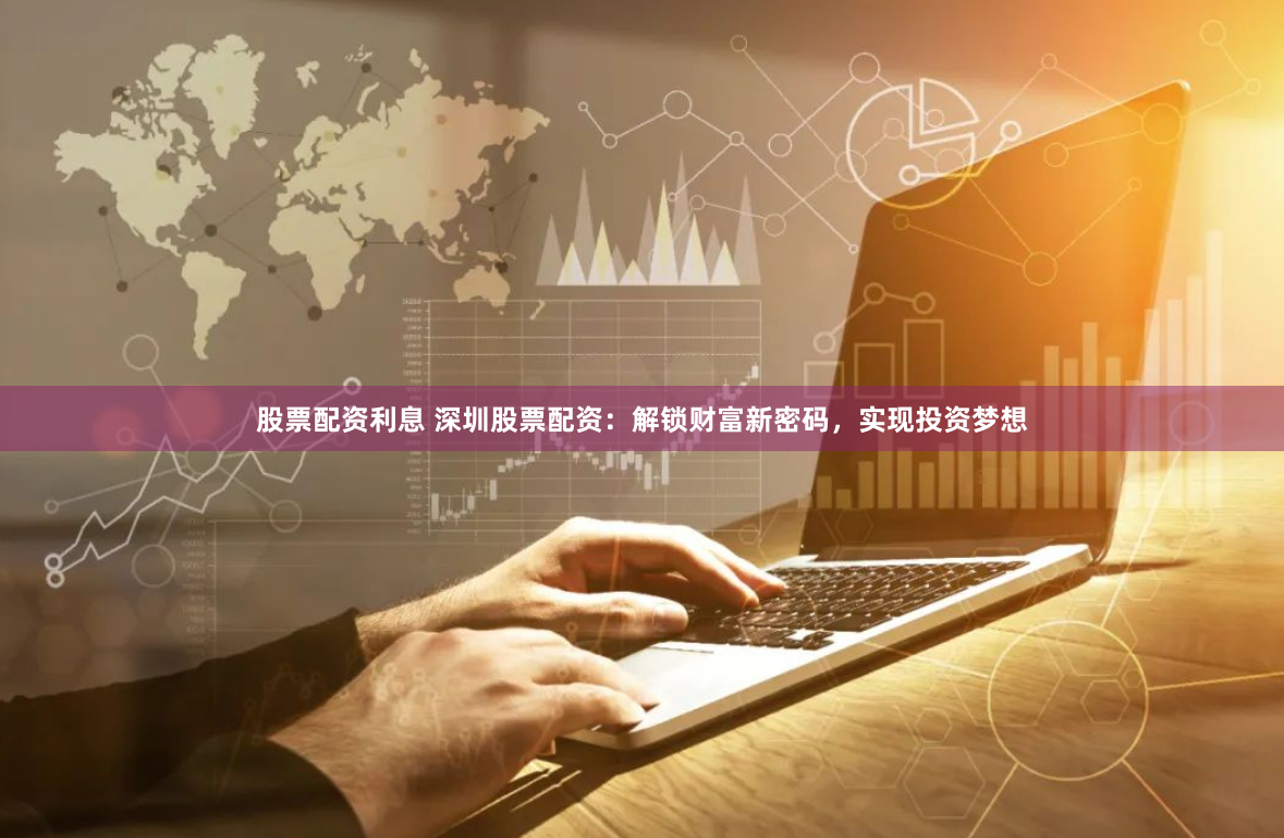 股票配资利息 深圳股票配资：解锁财富新密码，实现投资梦想