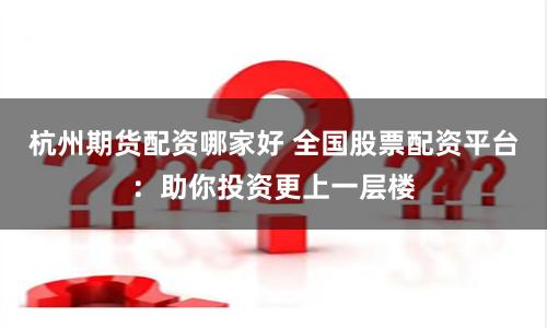 杭州期货配资哪家好 全国股票配资平台：助你投资更上一层楼