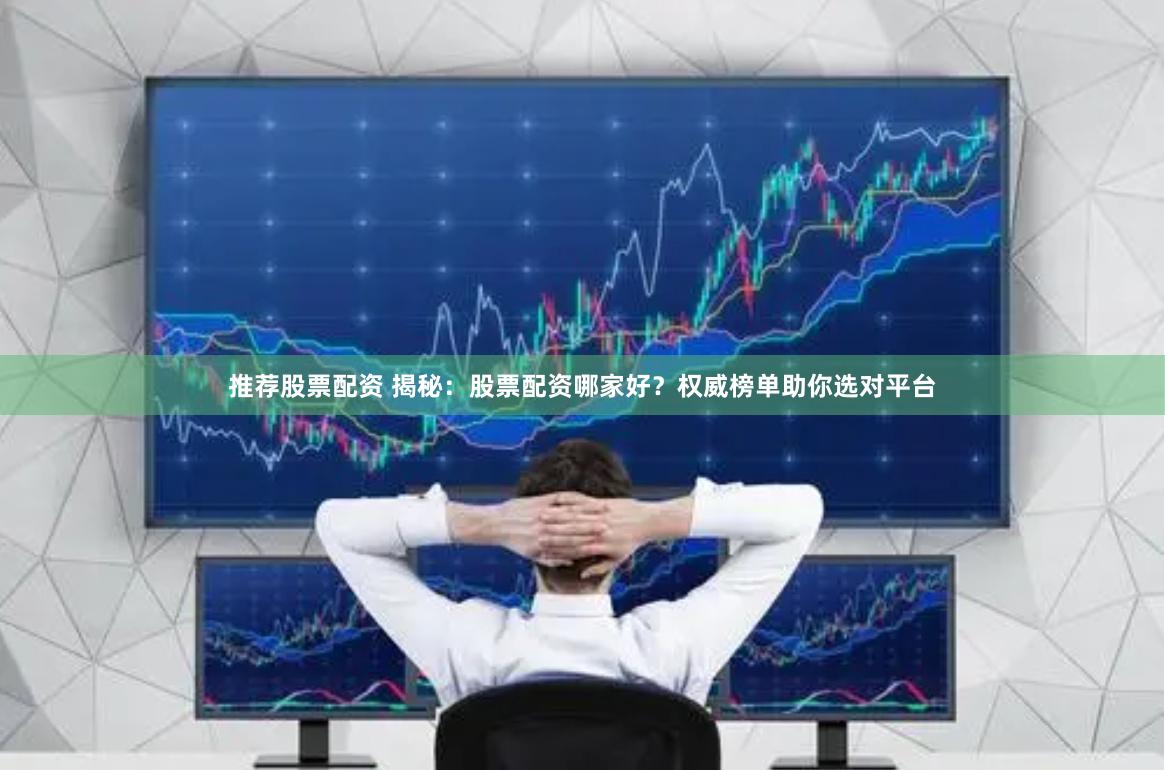 推荐股票配资 揭秘：股票配资哪家好？权威榜单助你选对平台