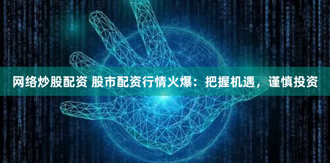 网络炒股配资 股市配资行情火爆：把握机遇，谨慎投资