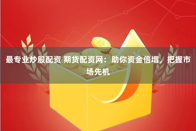 最专业炒股配资 期货配资网：助你资金倍增，把握市场先机