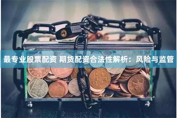 最专业股票配资 期货配资合法性解析：风险与监管