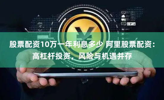 股票配资10万一年利息多少 阿里股票配资：高杠杆投资，风险与机遇并存