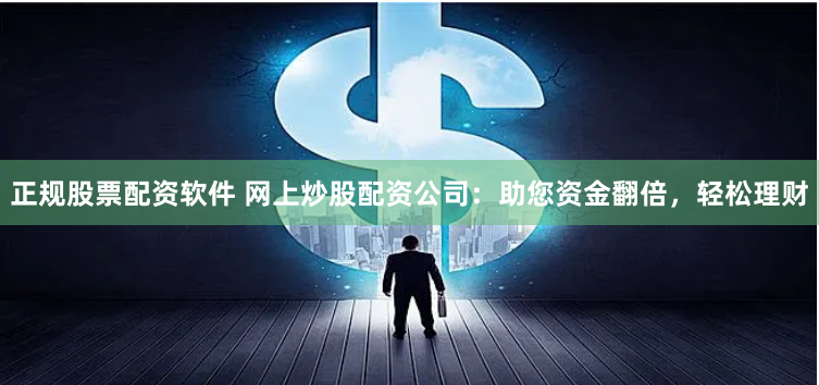 正规股票配资软件 网上炒股配资公司：助您资金翻倍，轻松理财