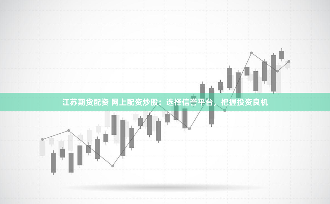 江苏期货配资 网上配资炒股：选择信誉平台，把握投资良机