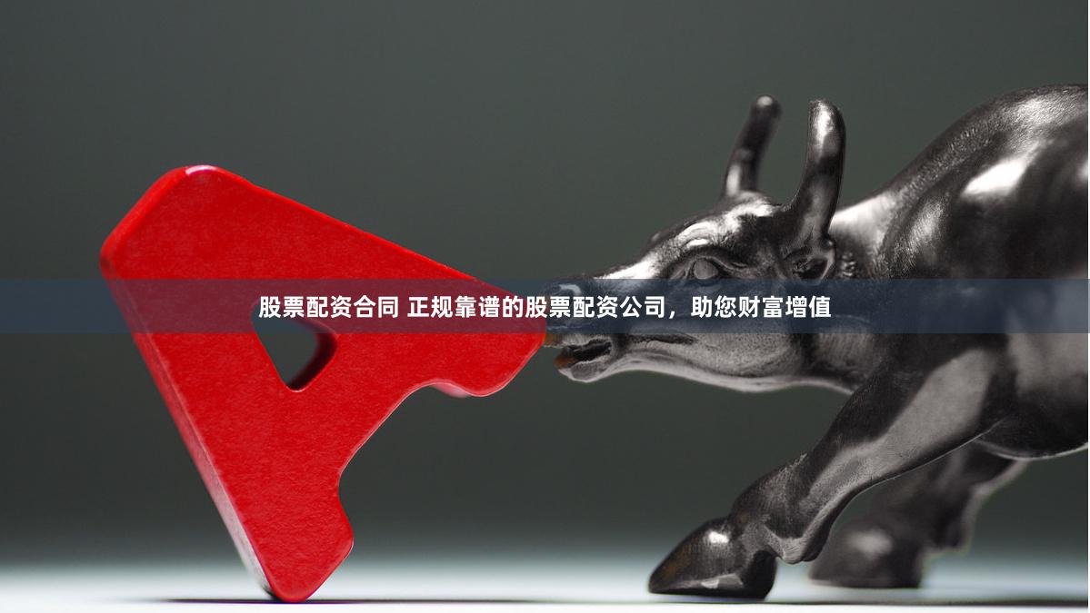 股票配资合同 正规靠谱的股票配资公司，助您财富增值