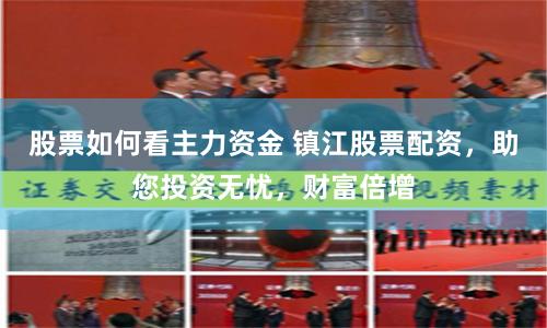 股票如何看主力资金 镇江股票配资，助您投资无忧，财富倍增