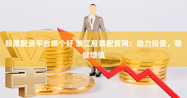 股票配资平台哪个好 浙江股票配资网：助力投资，稳健增值
