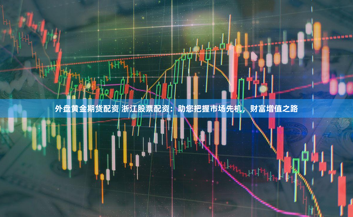 外盘黄金期货配资 浙江股票配资：助您把握市场先机，财富增值之路