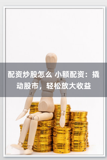 配资炒股怎么 小额配资：撬动股市，轻松放大收益