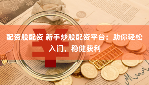 配资股配资 新手炒股配资平台：助你轻松入门，稳健获利