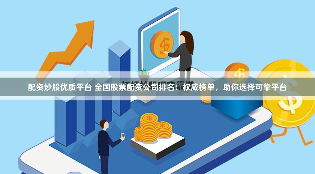 配资炒股优质平台 全国股票配资公司排名：权威榜单，助你选择可靠平台