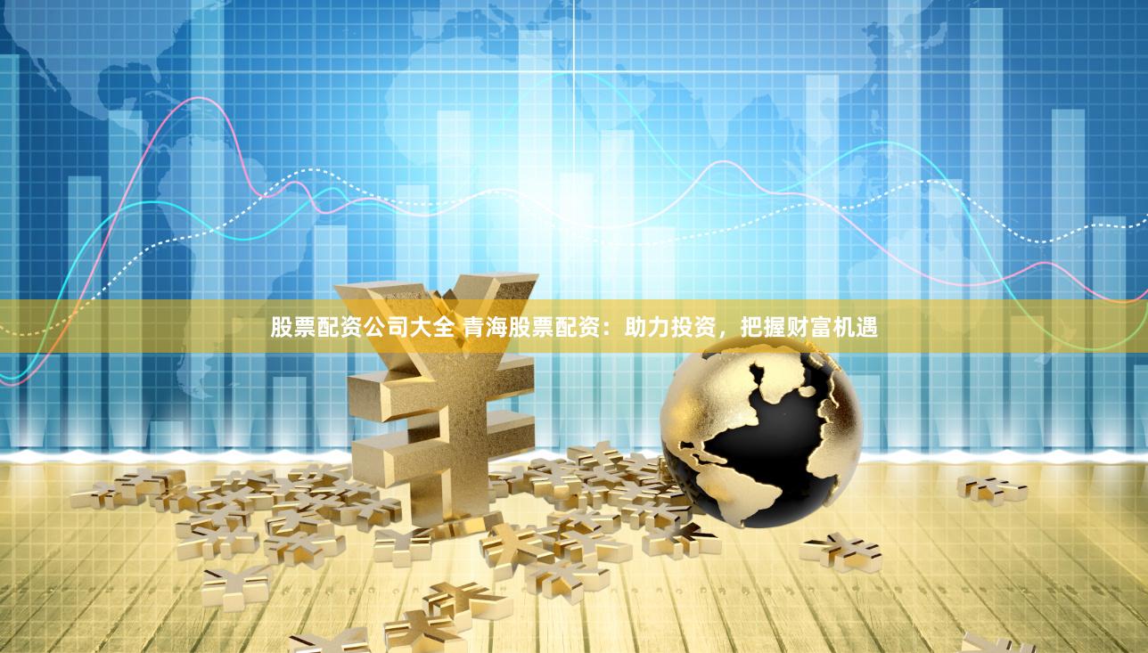 股票配资公司大全 青海股票配资：助力投资，把握财富机遇