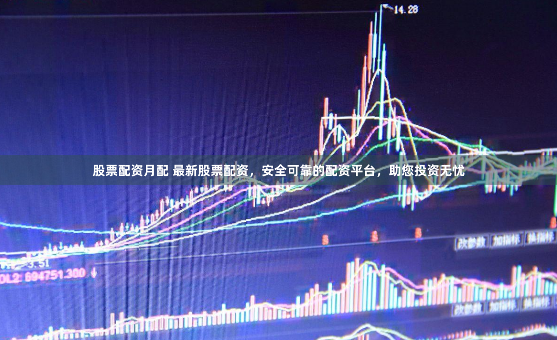 股票配资月配 最新股票配资，安全可靠的配资平台，助您投资无忧