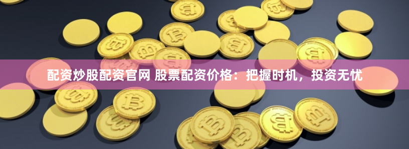 配资炒股配资官网 股票配资价格：把握时机，投资无忧