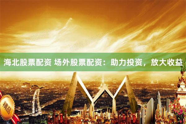 海北股票配资 场外股票配资：助力投资，放大收益