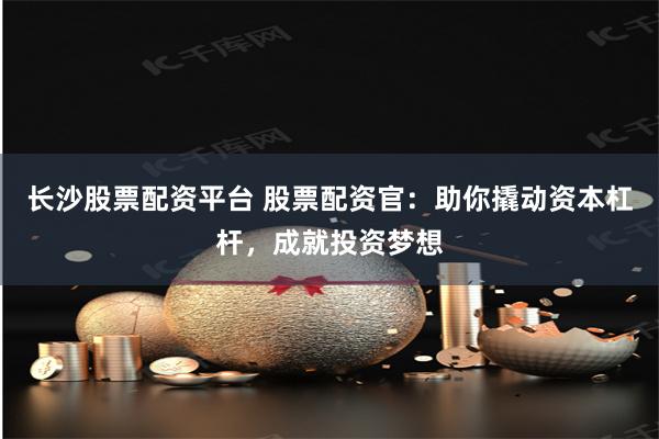 长沙股票配资平台 股票配资官：助你撬动资本杠杆，成就投资梦想