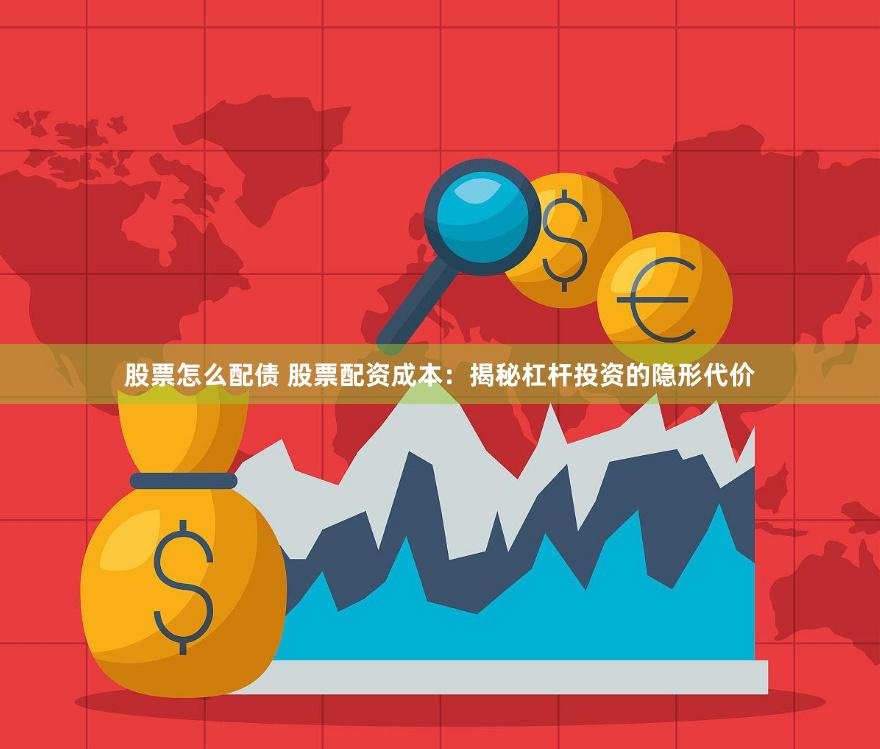 股票怎么配债 股票配资成本：揭秘杠杆投资的隐形代价
