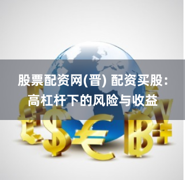 股票配资网(晋) 配资买股：高杠杆下的风险与收益