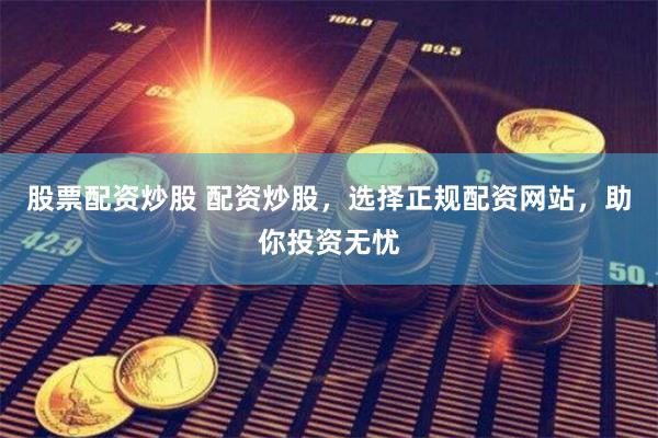 股票配资炒股 配资炒股，选择正规配资网站，助你投资无忧