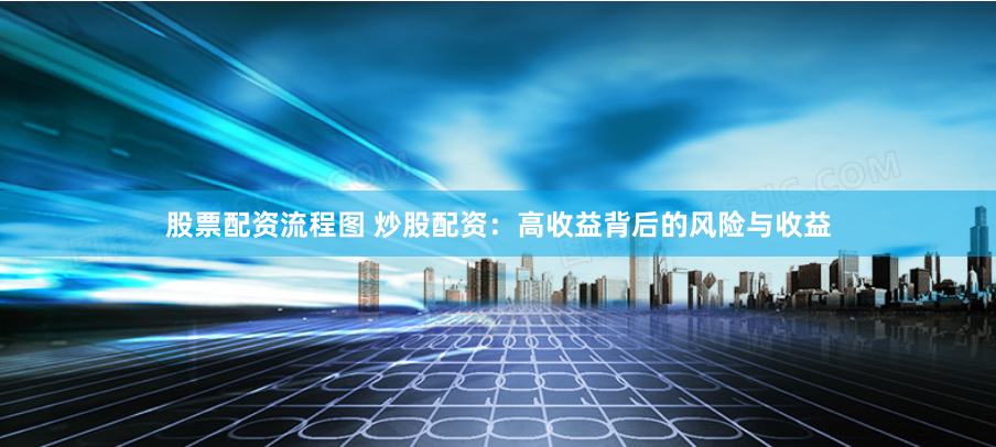 股票配资流程图 炒股配资：高收益背后的风险与收益