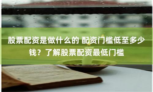 股票配资是做什么的 配资门槛低至多少钱？了解股票配资最低门槛