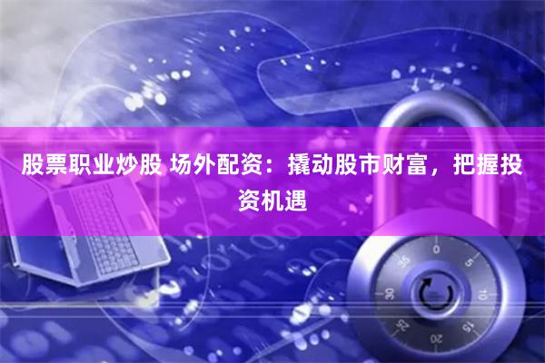 股票职业炒股 场外配资：撬动股市财富，把握投资机遇