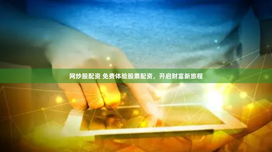 网炒股配资 免费体验股票配资，开启财富新旅程