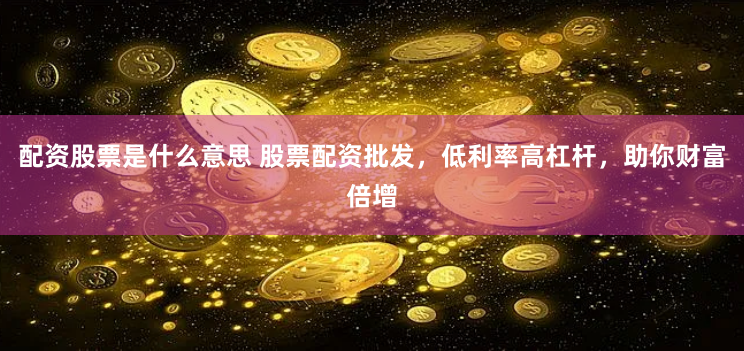 配资股票是什么意思 股票配资批发，低利率高杠杆，助你财富倍增
