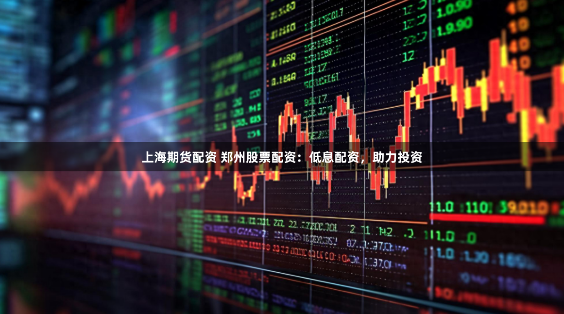 上海期货配资 郑州股票配资：低息配资，助力投资