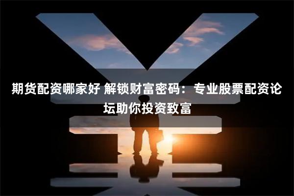 期货配资哪家好 解锁财富密码：专业股票配资论坛助你投资致富