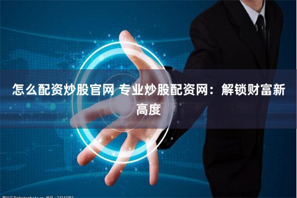 怎么配资炒股官网 专业炒股配资网：解锁财富新高度
