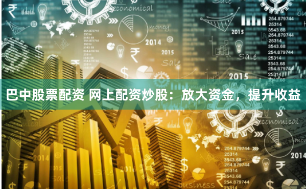 巴中股票配资 网上配资炒股：放大资金，提升收益