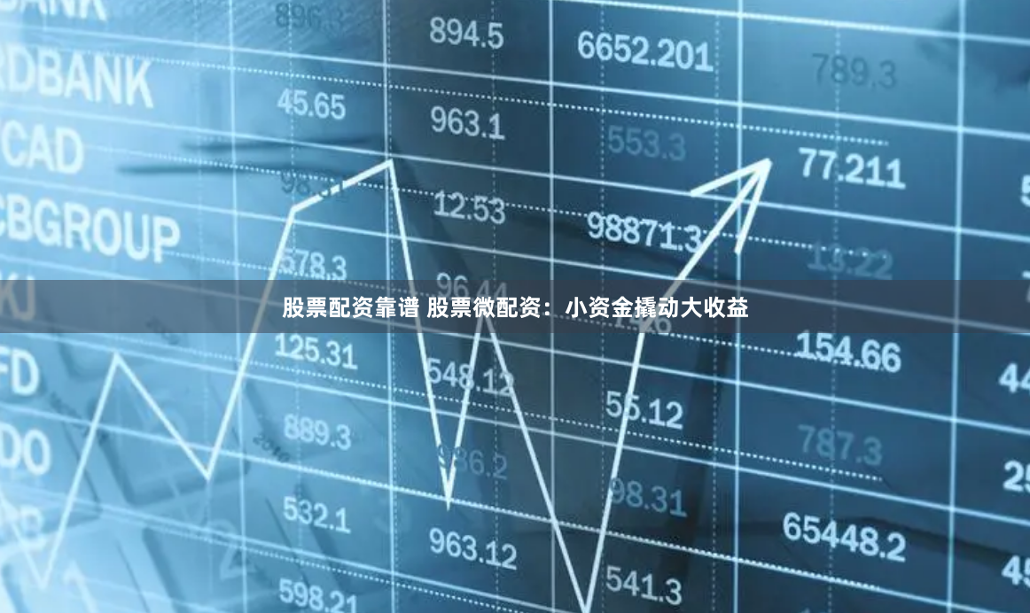 股票配资靠谱 股票微配资：小资金撬动大收益
