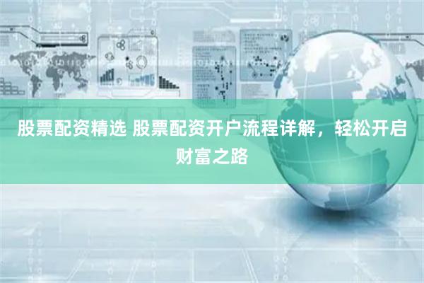 股票配资精选 股票配资开户流程详解，轻松开启财富之路
