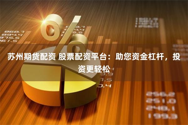 苏州期货配资 股票配资平台：助您资金杠杆，投资更轻松