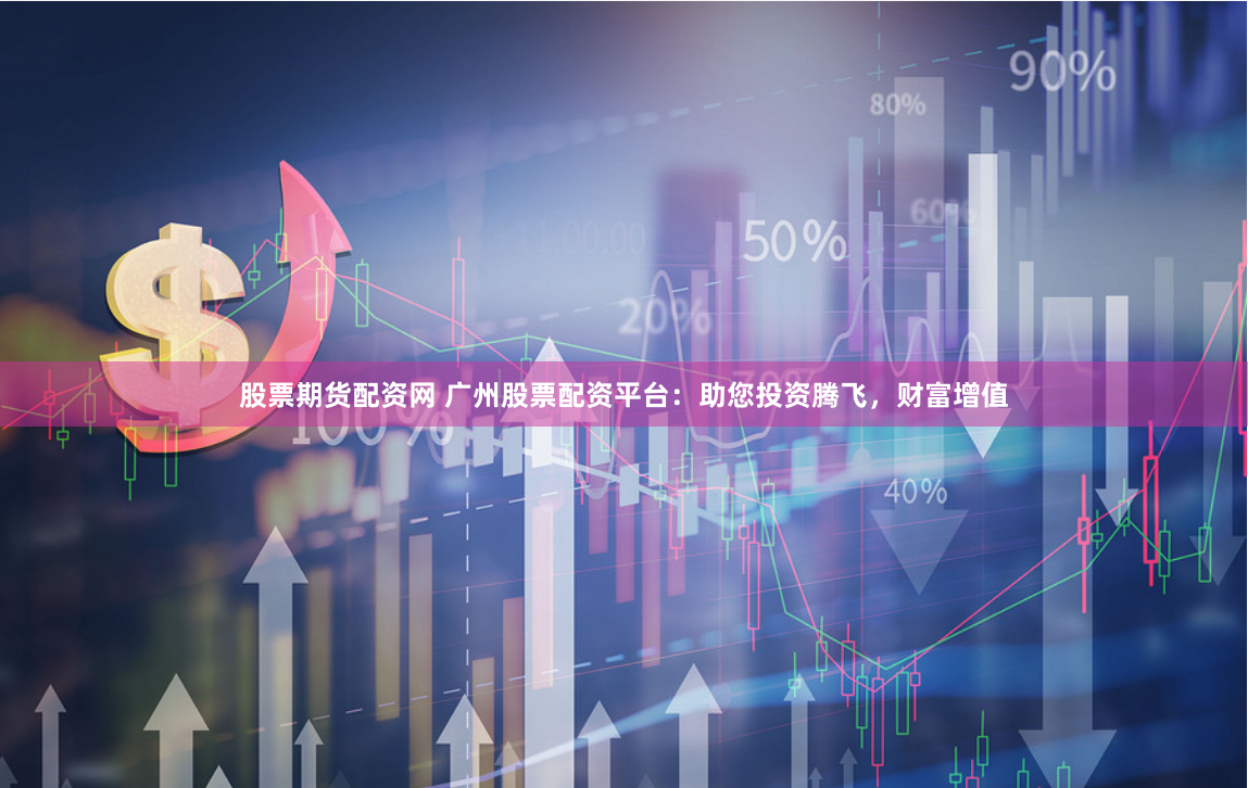 股票期货配资网 广州股票配资平台：助您投资腾飞，财富增值