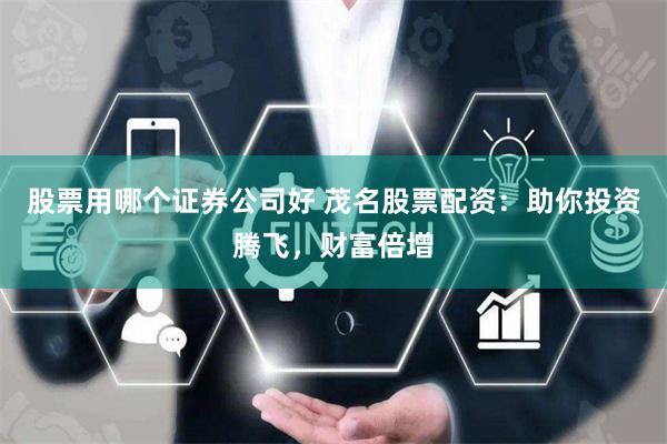股票用哪个证券公司好 茂名股票配资：助你投资腾飞，财富倍增