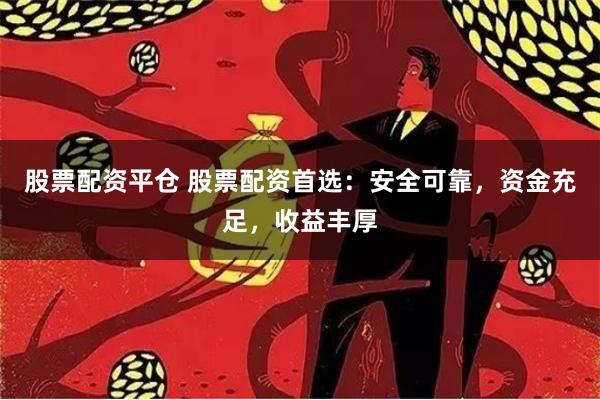 股票配资平仓 股票配资首选：安全可靠，资金充足，收益丰厚