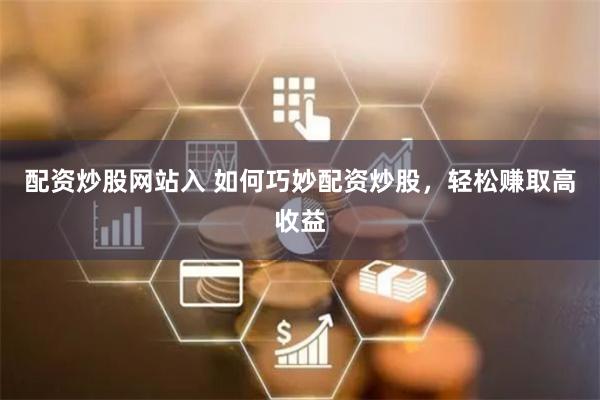 配资炒股网站入 如何巧妙配资炒股，轻松赚取高收益