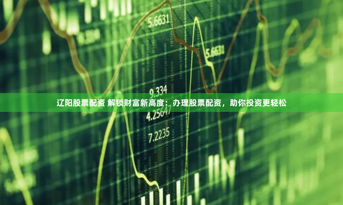 辽阳股票配资 解锁财富新高度：办理股票配资，助你投资更轻松