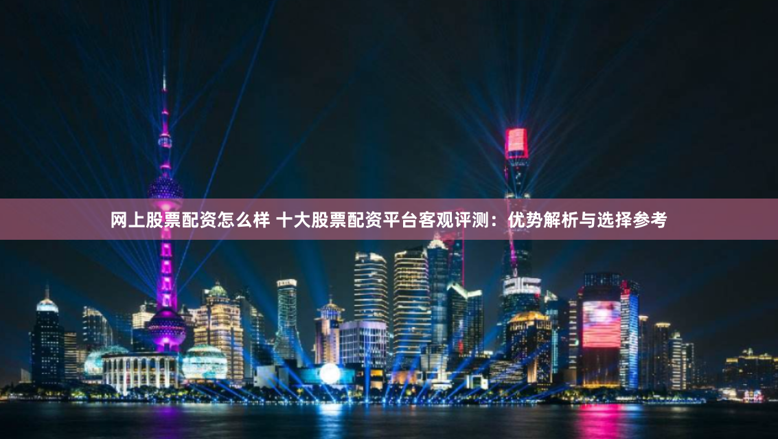 网上股票配资怎么样 十大股票配资平台客观评测：优势解析与选择参考