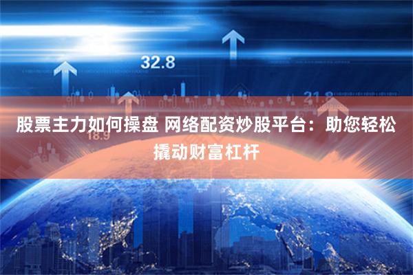股票主力如何操盘 网络配资炒股平台：助您轻松撬动财富杠杆