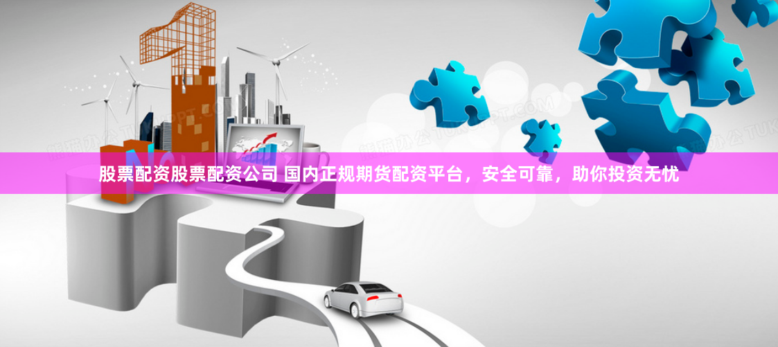 股票配资股票配资公司 国内正规期货配资平台，安全可靠，助你投资无忧